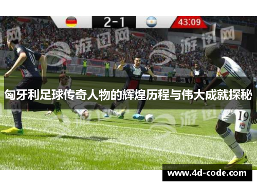 匈牙利足球传奇人物的辉煌历程与伟大成就探秘