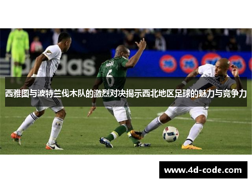 西雅图与波特兰伐木队的激烈对决揭示西北地区足球的魅力与竞争力